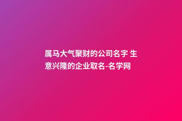 属马大气聚财的公司名字 生意兴隆的企业取名-名学网-第1张-公司起名-玄机派